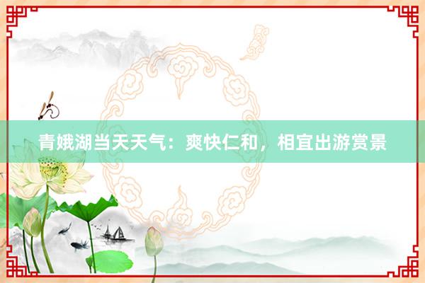 青娥湖当天天气：爽快仁和，相宜出游赏景